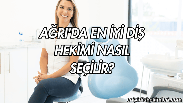 Ağrı'da En İyi Diş Hekimi Nasıl Seçilir?