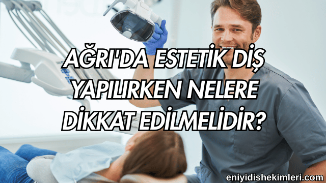 Ağrı'da Estetik Diş Yapılırken Nelere Dikkat Edilmelidir?