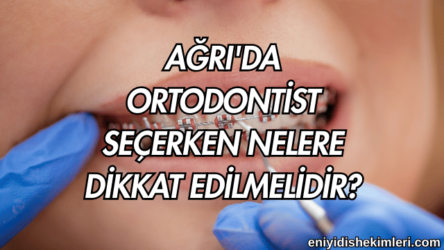 Ağrı'da Ortodontist Seçerken Nelere Dikkat Edilmelidir?