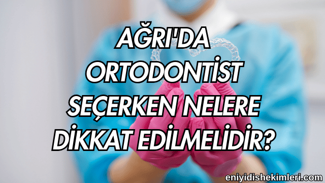 Ağrı'da Ortodontist Seçerken Nelere Dikkat Edilmelidir?