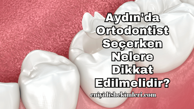 Aydın'da Ortodontist Seçerken Nelere Dikkat Edilmelidir?