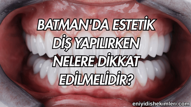 Batman'da Estetik Diş Yapılırken Nelere Dikkat Edilmelidir?