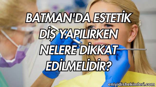 Batman'da Estetik Diş Yapılırken Nelere Dikkat Edilmelidir?