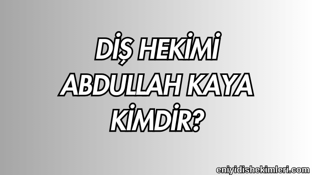 Diş Hekimi Abdullah Kaya Kimdir?