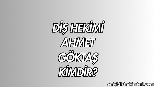 Diş Hekimi Ahmet Göktaş Kimdir?