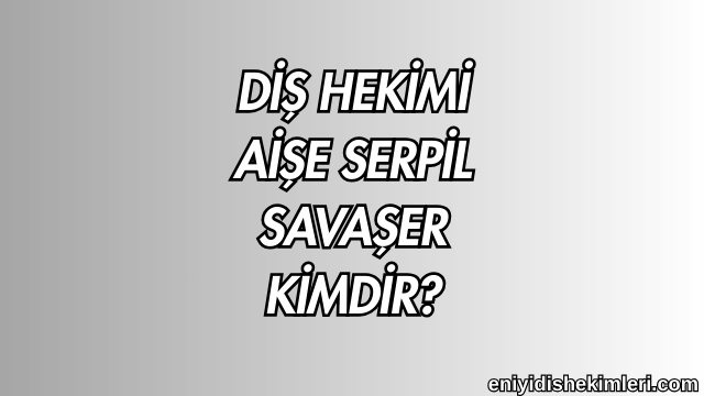 Diş Hekimi Aişe Serpil Savaşer Kimdir?