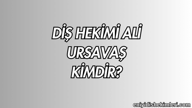 Diş Hekimi Ali Ursavaş Kimdir?