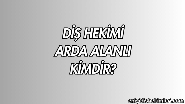 Diş Hekimi Arda Alanlı Kimdir?