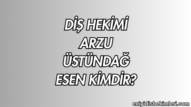 Diş Hekimi Arzu Üstündağ Esen Kimdir?