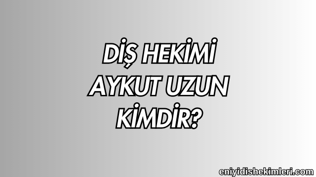 Diş Hekimi Aykut Uzun Kimdir?