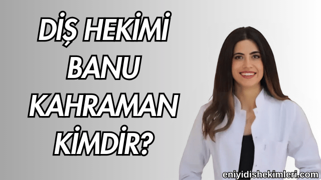 Diş Hekimi Banu Kahraman Kimdir?