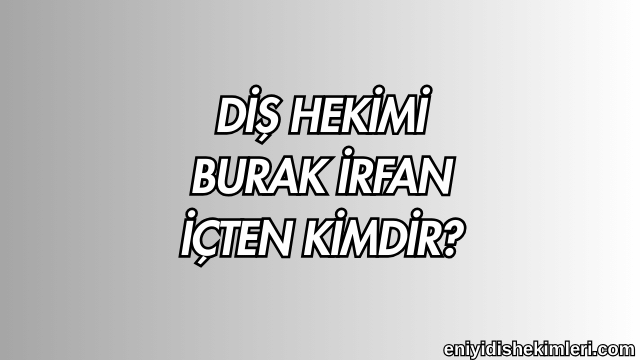 Diş Hekimi Burak İrfan İçten Kimdir?