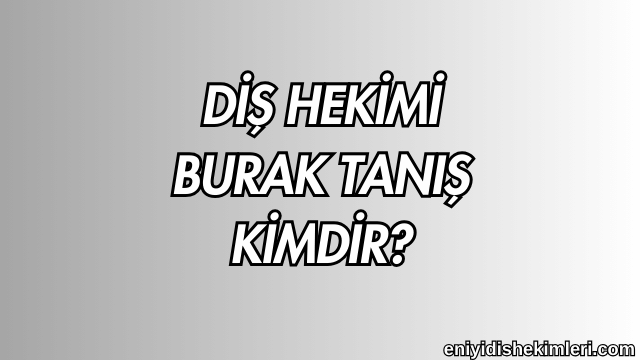 Diş Hekimi Burak Tanış Kimdir?