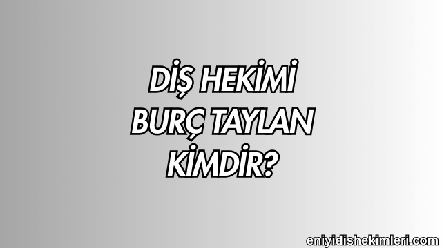 Diş Hekimi Burç Taylan Kimdir?