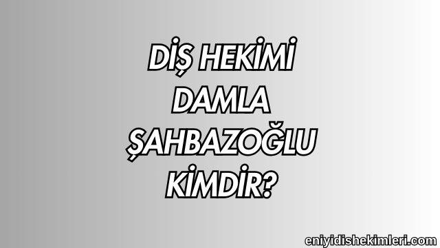 Diş Hekimi Damla Şahbazoğlu Kimdir?