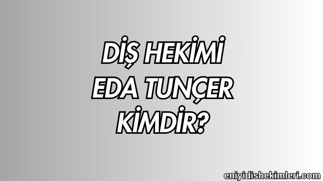 Diş Hekimi Eda Tunçer Kimdir?