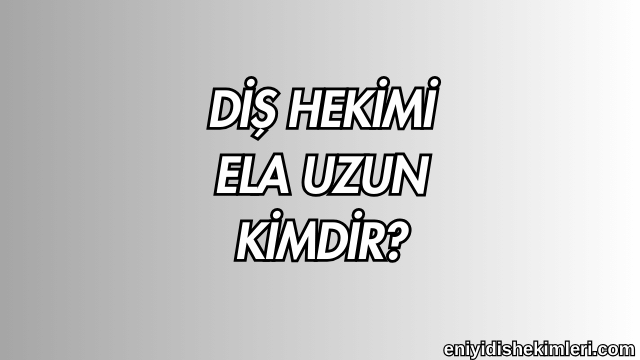 Diş Hekimi Ela Uzun Kimdir?