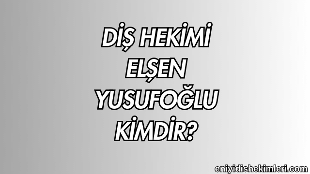 Diş Hekimi Elşen Yusufoğlu Kimdir?