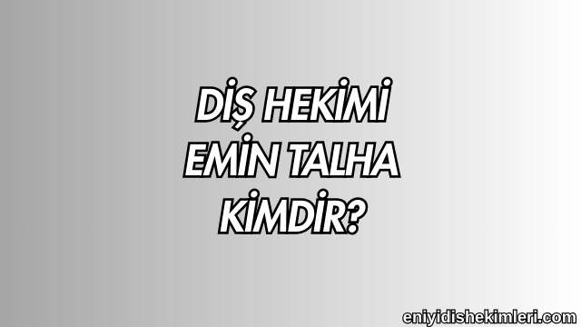 Diş Hekimi Emin Talha Kimdir?