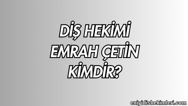 Diş Hekimi Emrah Çetin Kimdir?