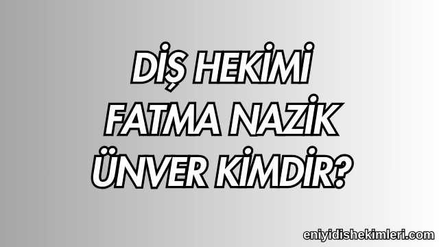 Diş Hekimi Fatma Nazik Ünver Kimdir?