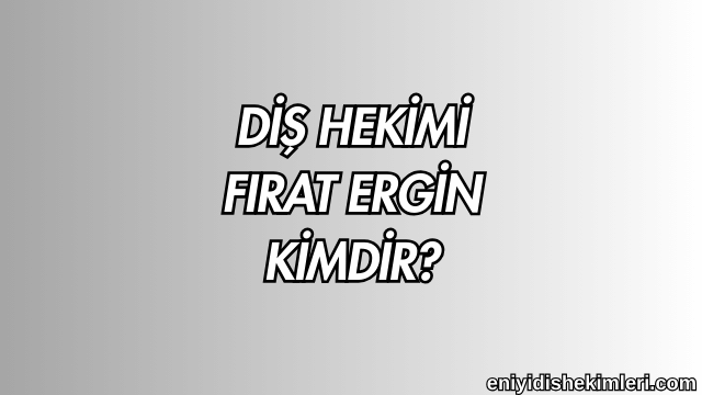 Diş Hekimi Fırat Ergin Kimdir?