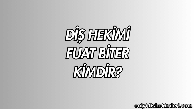 Diş Hekimi Fuat Biter Kimdir?