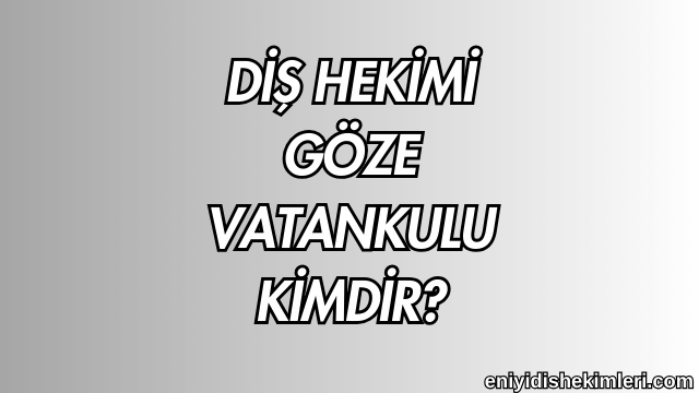 Diş Hekimi Göze Vatankulu Kimdir?