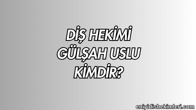 Diş Hekimi Gülşah Uslu Kimdir?