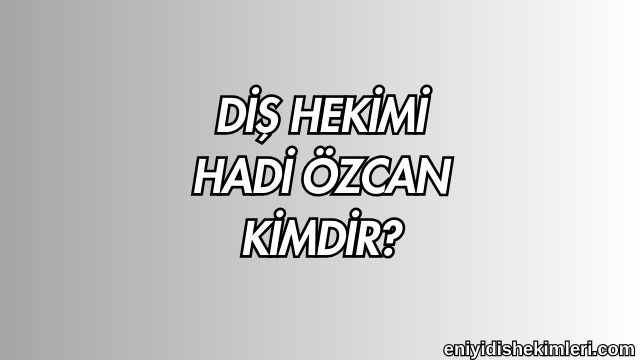 Diş Hekimi Hadi Özcan Kimdir?