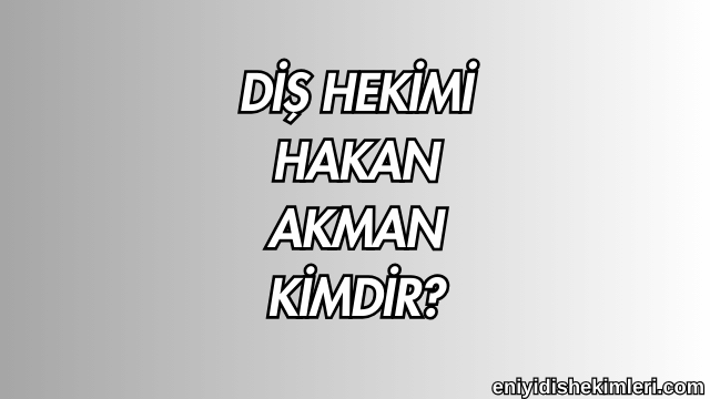 Diş Hekimi Hakan Akman Kimdir?