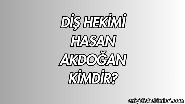 Diş Hekimi Hasan Akdoğan Kimdir?