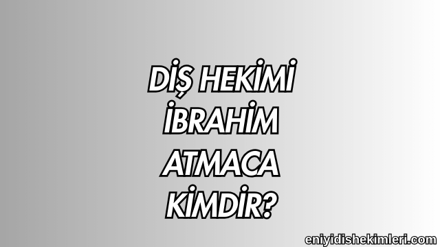 Diş Hekimi İbrahim Atmaca Kimdir?