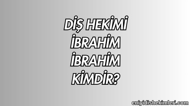 Diş Hekimi İbrahim İbrahim Kimdir?