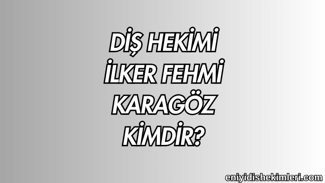 Diş Hekimi İlker Fehmi Karagöz Kimdir?