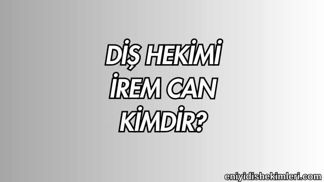 Diş Hekimi İrem Can Kimdir?