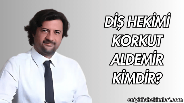 Diş Hekimi Korkut Aldemir Kimdir?