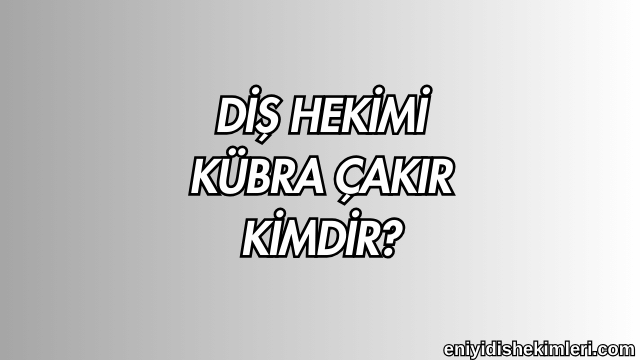 Diş Hekimi Kübra Çakır Kimdir?