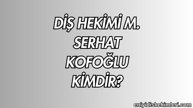 Diş Hekimi M. Serhat Kofoğlu Kimdir?