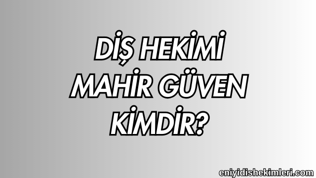 Diş Hekimi Mahir Güven Kimdir?