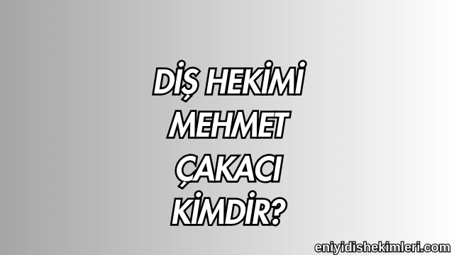 Diş Hekimi Mehmet Çakacı Kimdir?