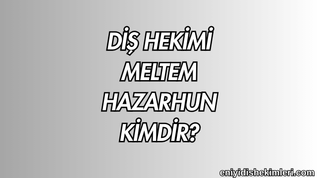 Diş Hekimi Meltem Hazarhun Kimdir?