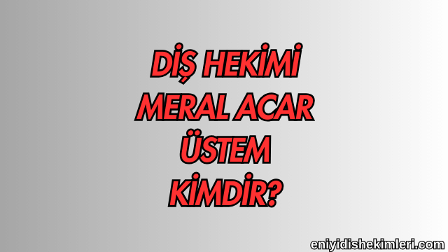 Diş Hekimi Meral Acar Üstem Kimdir?