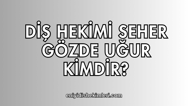 Diş Hekimi Seher Gözde Uğur Kimdir?