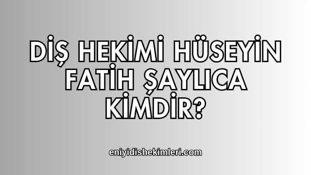 Diş Hekimi Hüseyin Fatih Şaylıca Kimdir?