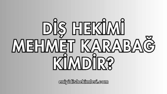 Diş Hekimi Mehmet Karabağ Kimdir?