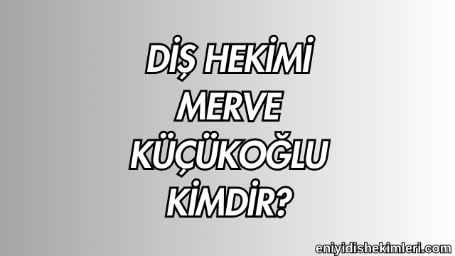 Diş Hekimi Merve Küçükoğlu Kimdir?