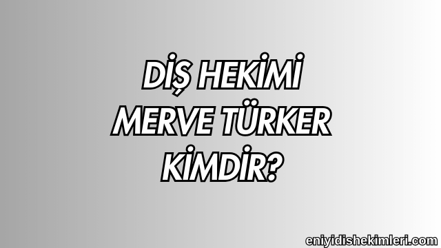 Diş Hekimi Merve Türker Kimdir?