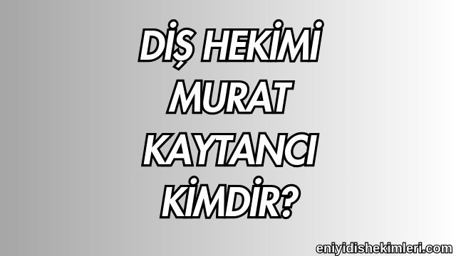 Diş Hekimi Murat Kaytancı Kimdir?