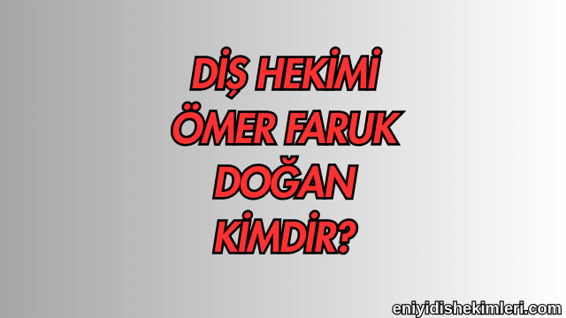 Diş Hekimi Ömer Faruk Doğan Kimdir?